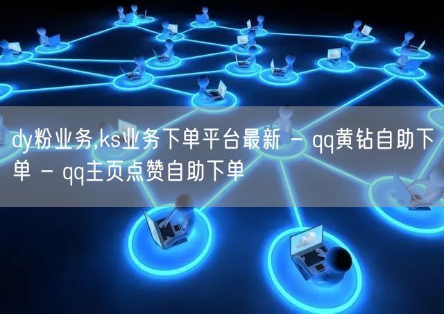dy粉业务,ks业务下单平台最新 - qq黄钻自助下单 - qq主页点赞自助下单