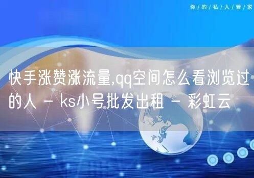 快手涨赞涨流量,qq空间怎么看浏览过的人 - ks小号批发出租 - 彩虹云