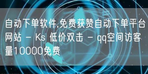 自动下单软件,免费获赞自动下单平台网站 - Ks 低价双击 - qq空间访客量1