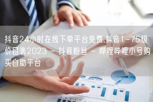 抖音24小时在线下单平台免费,抖音1-75级价目表2023 - 抖音粉丝 - 哔