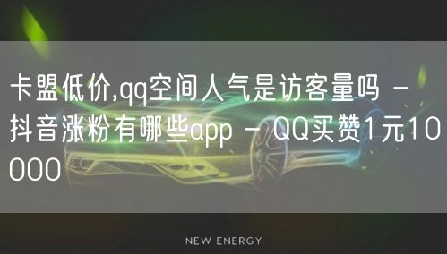 卡盟低价,qq空间人气是访客量吗 - 抖音涨粉有哪些app - QQ买赞1元10