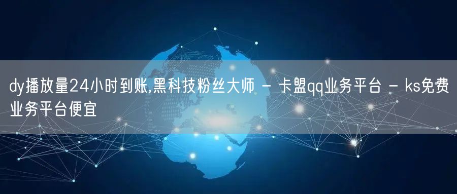 dy播放量24小时到账,黑科技粉丝大师 - 卡盟qq业务平台 - ks免费业务平