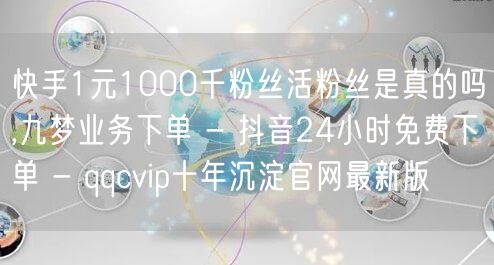 快手1元1000千粉丝活粉丝是真的吗,九梦业务下单 - 抖音24小时免费下单 -