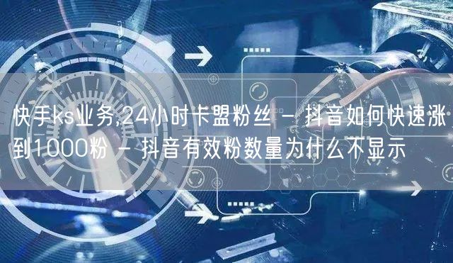 快手ks业务,24小时卡盟粉丝 - 抖音如何快速涨到1000粉 - 抖音有效粉数