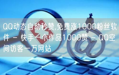 QQ动态自动秒赞,免费涨1000粉丝软件 - 快手一个作品1000赞 - QQ空