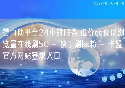 赞自助平台24小时服务,低价qq说说浏览量在线刷50 - 快手刷ks粉 - 卡盟