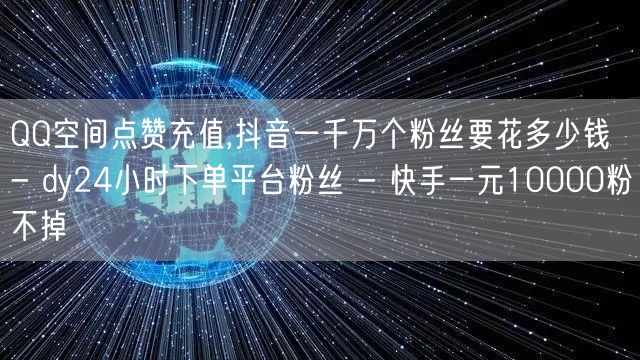 QQ空间点赞充值,抖音一千万个粉丝要花多少钱 - dy24小时下单平台粉丝 - 