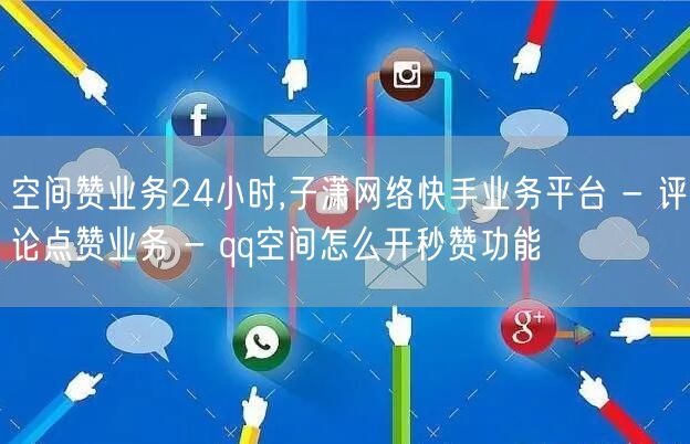 空间赞业务24小时,子潇网络快手业务平台 - 评论点赞业务 - qq空间怎么开秒