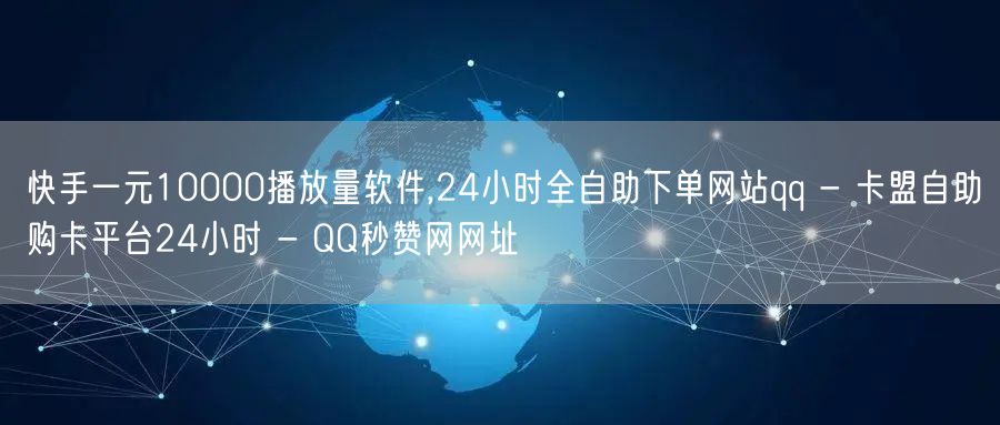 快手一元10000播放量软件,24小时全自助下单网站qq - 卡盟自助购卡平台2