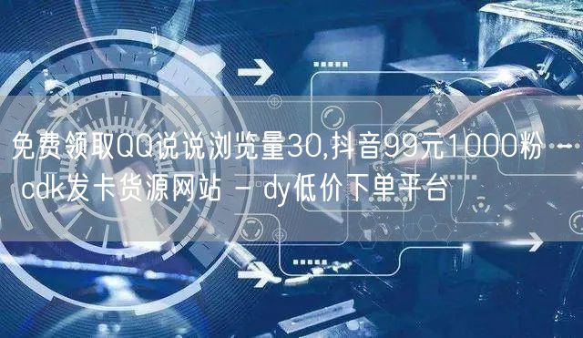 免费领取QQ说说浏览量30,抖音99元1000粉 - cdk发卡货源网站 - d