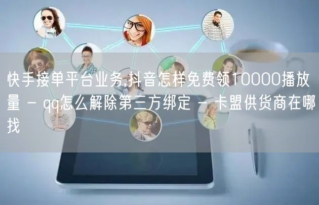 快手接单平台业务,抖音怎样免费领10000播放量 - qq怎么解除第三方绑定 -