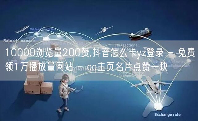 10000浏览量200赞,抖音怎么卡yz登录 - 免费领1万播放量网站 - qq