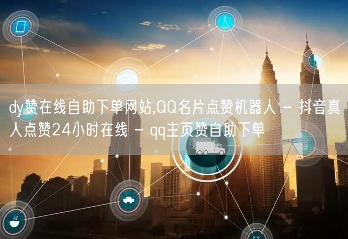 dy赞在线自助下单网站,QQ名片点赞机器人 - 抖音真人点赞24小时在线 - q