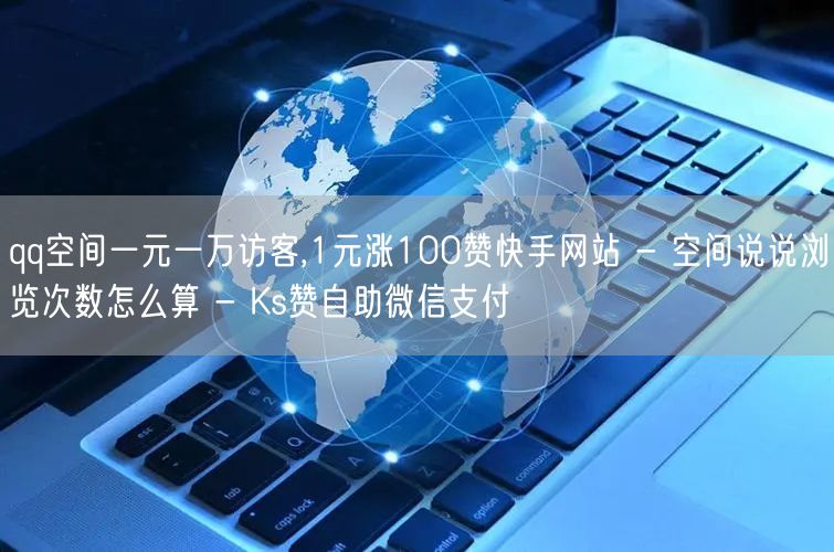 qq空间一元一万访客,1元涨100赞快手网站 - 空间说说浏览次数怎么算 - K