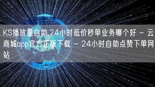 KS播放量自助,24小时低价秒单业务哪个好 - 云商城app官方正版下载 - 2