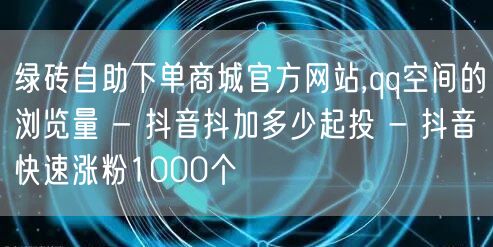 绿砖自助下单商城官方网站,qq空间的浏览量 - 抖音抖加多少起投 - 抖音快速涨