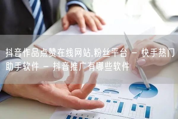 抖音作品点赞在线网站,粉丝平台 - 快手热门助手软件 - 抖音推广有哪些软件