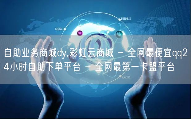 自助业务商城dy,彩虹云商城 - 全网最便宜qq24小时自助下单平台 - 全网最