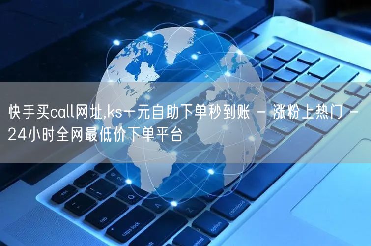 快手买call网址,ks一元自助下单秒到账 - 涨粉上热门 - 24小时全网最低