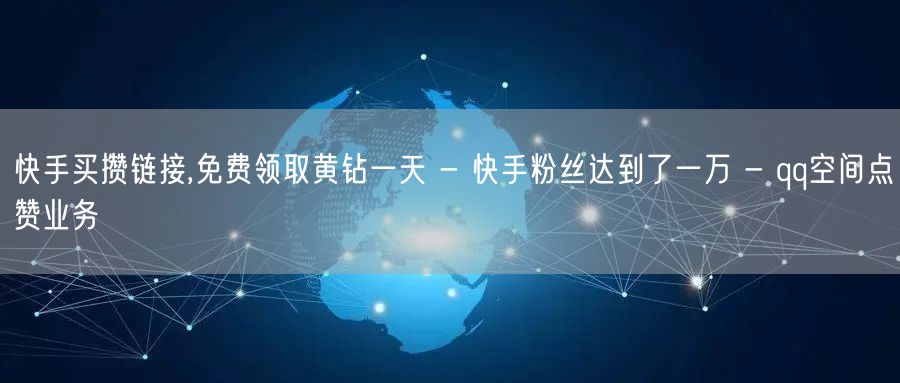 快手买攒链接,免费领取黄钻一天 - 快手粉丝达到了一万 - qq空间点赞业务
