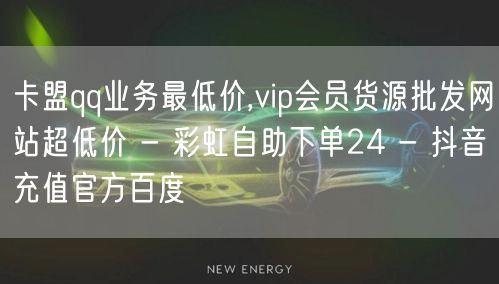 卡盟qq业务最低价,vip会员货源批发网站超低价 - 彩虹自助下单24 - 抖音