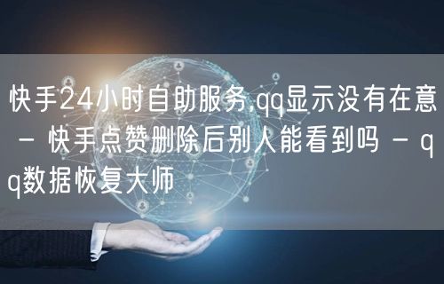 快手24小时自助服务,qq显示没有在意 - 快手点赞删除后别人能看到吗 - qq