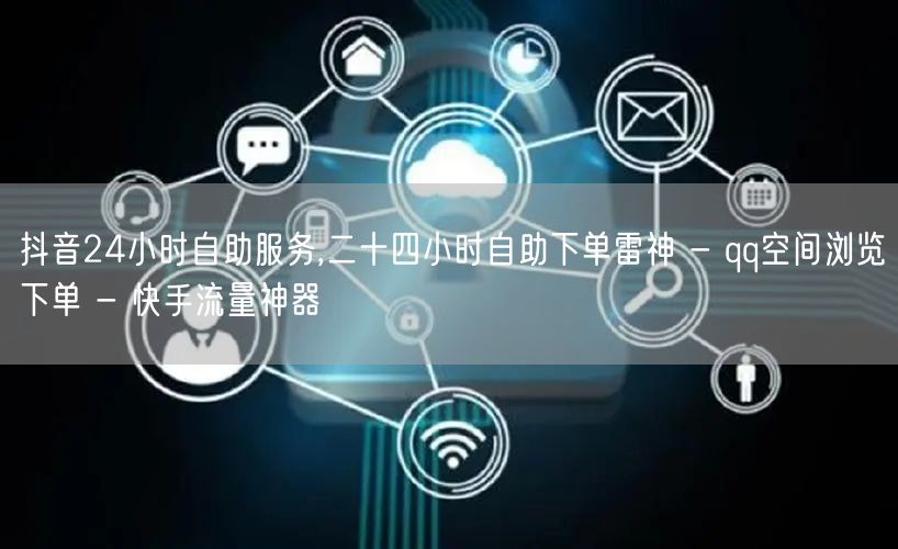 抖音24小时自助服务,二十四小时自助下单雷神 - qq空间浏览下单 - 快手流量