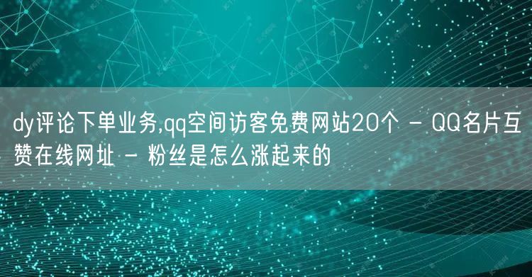 dy评论下单业务,qq空间访客免费网站20个 - QQ名片互赞在线网址 - 粉丝