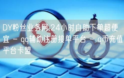 DY粉丝业务网,24小时自助下单超便宜 - qq辅助注册接单平台 - q币充值平