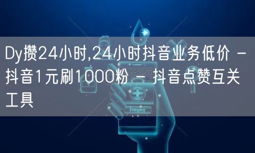 Dy攒24小时,24小时抖音业务低价 - 抖音1元刷1000粉 - 抖音点赞互关