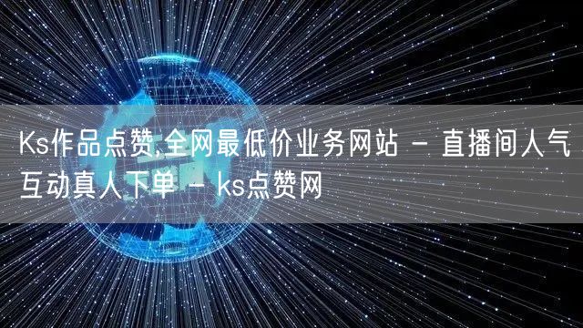 Ks作品点赞,全网最低价业务网站 - 直播间人气互动真人下单 - ks点赞网