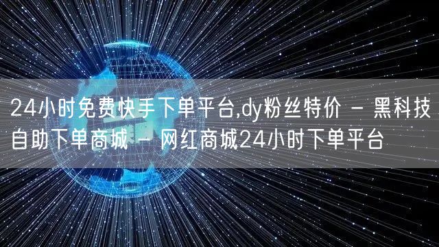 24小时免费快手下单平台,dy粉丝特价 - 黑科技自助下单商城 - 网红商城24