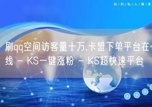 刷qq空间访客量十万,卡盟下单平台在线 - KS一键涨粉 - KS超快速平台