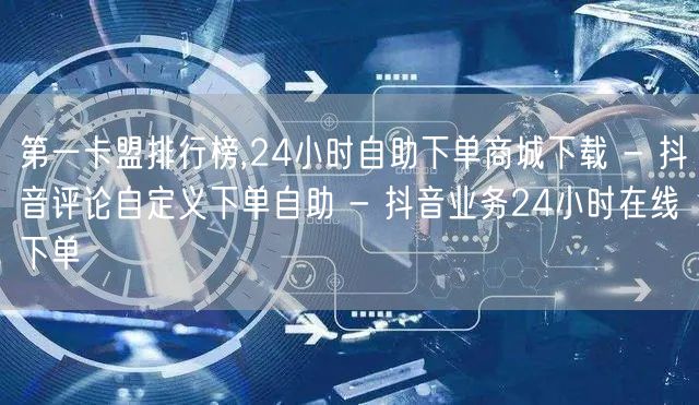 第一卡盟排行榜,24小时自助下单商城下载 - 抖音评论自定义下单自助 - 抖音业