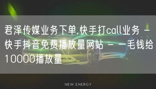 君泽传媒业务下单,快手打call业务 - 快手抖音免费播放量网站 - 一毛钱给1