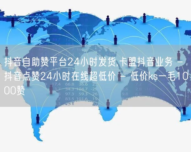 抖音自助赞平台24小时发货,卡盟抖音业务 - 抖音点赞24小时在线超低价 - 低