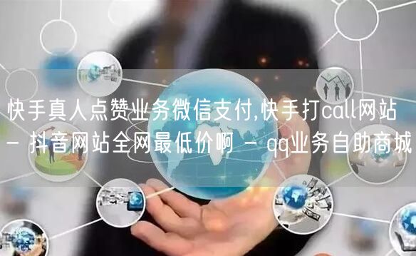 快手真人点赞业务微信支付,快手打call网站 - 抖音网站全网最低价啊 - qq
