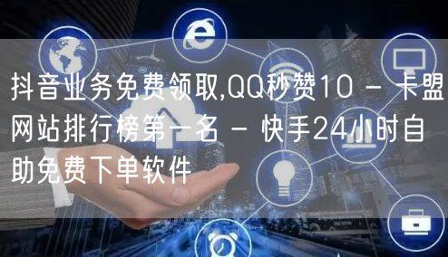 抖音业务免费领取,QQ秒赞10 - 卡盟网站排行榜第一名 - 快手24小时自助免