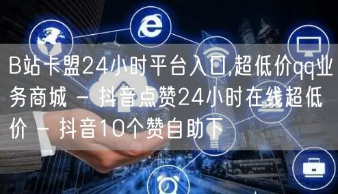 B站卡盟24小时平台入口,超低价qq业务商城 - 抖音点赞24小时在线超低价 -