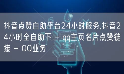 抖音点赞自助平台24小时服务,抖音24小时全自助下 - qq主页名片点赞链接 -