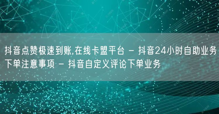 抖音点赞极速到账,在线卡盟平台 - 抖音24小时自助业务下单注意事项 - 抖音自