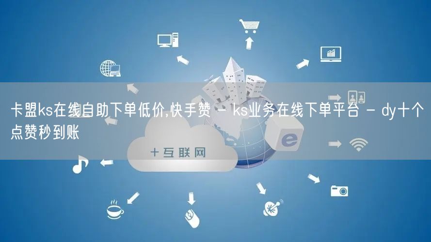 卡盟ks在线自助下单低价,快手赞 - ks业务在线下单平台 - dy十个点赞秒到