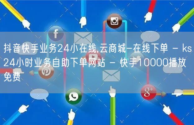 抖音快手业务24小在线,云商城-在线下单 - ks24小时业务自助下单网站 - 