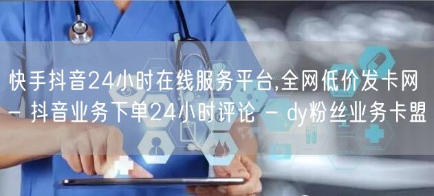 快手抖音24小时在线服务平台,全网低价发卡网 - 抖音业务下单24小时评论 - 