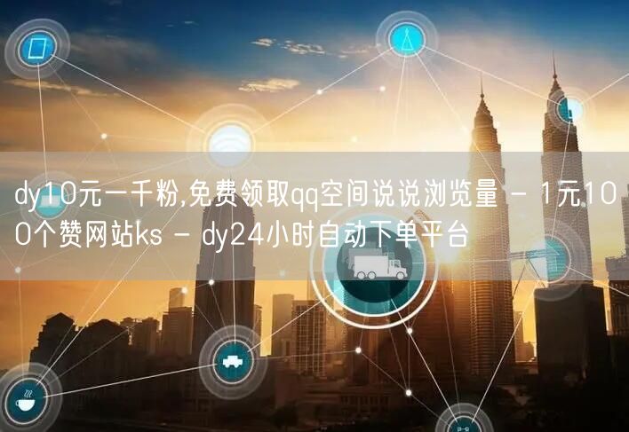 dy10元一千粉,免费领取qq空间说说浏览量 - 1元100个赞网站ks - d