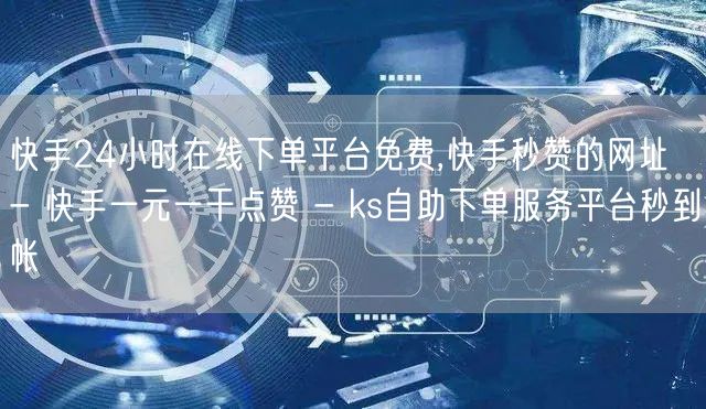 快手24小时在线下单平台免费,快手秒赞的网址 - 快手一元一干点赞 - ks自助