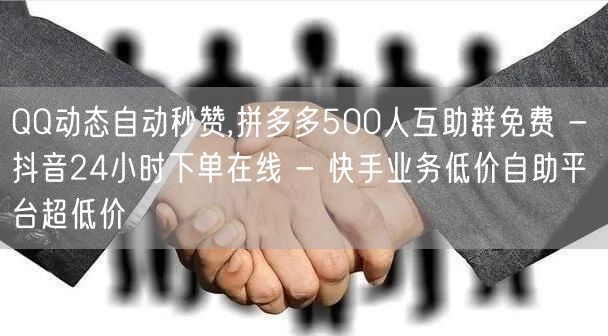 QQ动态自动秒赞,拼多多500人互助群免费 - 抖音24小时下单在线 - 快手业