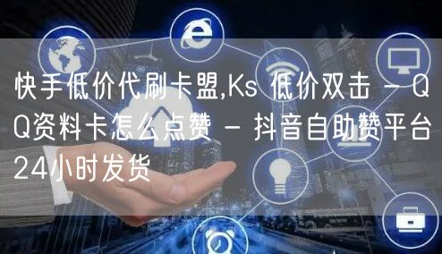 快手低价代刷卡盟,Ks 低价双击 - QQ资料卡怎么点赞 - 抖音自助赞平台24