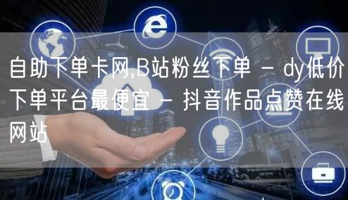 自助下单卡网,B站粉丝下单 - dy低价下单平台最便宜 - 抖音作品点赞在线网站