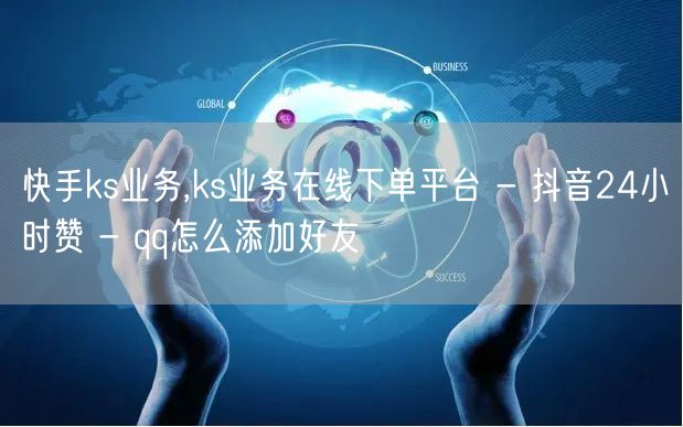 快手ks业务,ks业务在线下单平台 - 抖音24小时赞 - qq怎么添加好友